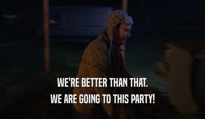 WE'RE BETTER THAN THAT. WE ARE GOING TO THIS PARTY! 