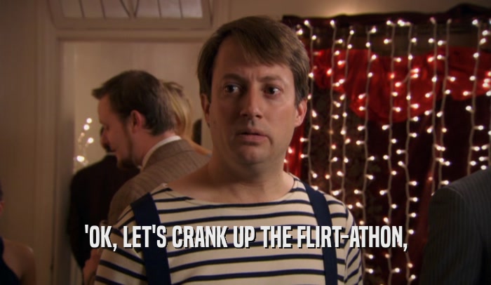 'OK, LET'S CRANK UP THE FLIRT-ATHON,  