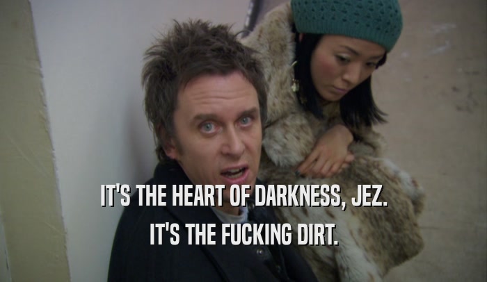 IT'S THE HEART OF DARKNESS, JEZ. IT'S THE FUCKING DIRT. 