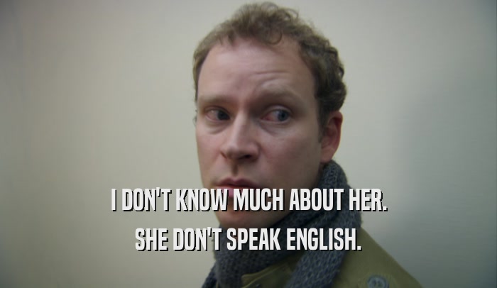 I DON'T KNOW MUCH ABOUT HER. SHE DON'T SPEAK ENGLISH. 
