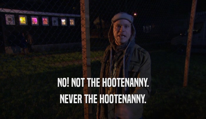 NO! NOT THE HOOTENANNY. NEVER THE HOOTENANNY. 