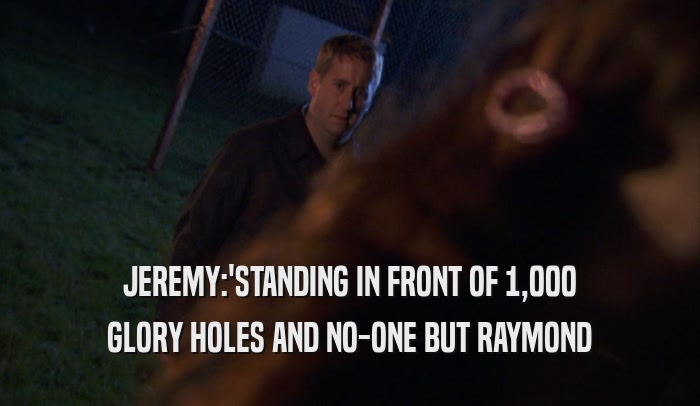 JEREMY:'STANDING IN FRONT OF 1,000 GLORY HOLES AND NO-ONE BUT RAYMOND 