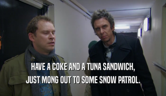 HAVE A COKE AND A TUNA SANDWICH, JUST MONG OUT TO SOME SNOW PATROL. 