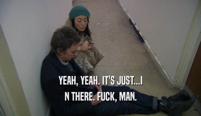 YEAH, YEAH. IT'S JUST...I N THERE. FUCK, MAN. 