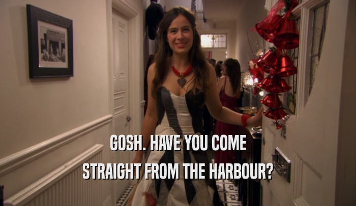 GOSH. HAVE YOU COME STRAIGHT FROM THE HARBOUR? 