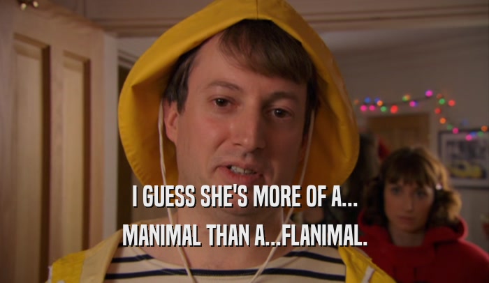I GUESS SHE'S MORE OF A... MANIMAL THAN A...FLANIMAL. 