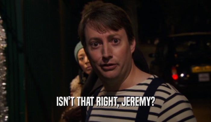 ISN'T THAT RIGHT, JEREMY?  