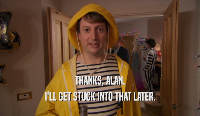 THANKS, ALAN. I'LL GET STUCK INTO THAT LATER. 