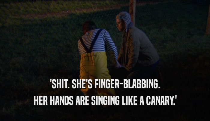 'SHIT. SHE'S FINGER-BLABBING. HER HANDS ARE SINGING LIKE A CANARY.' 
