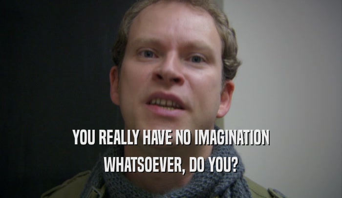 YOU REALLY HAVE NO IMAGINATION WHATSOEVER, DO YOU? 