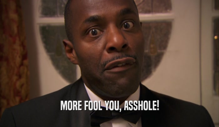 MORE FOOL YOU, ASSHOLE!  