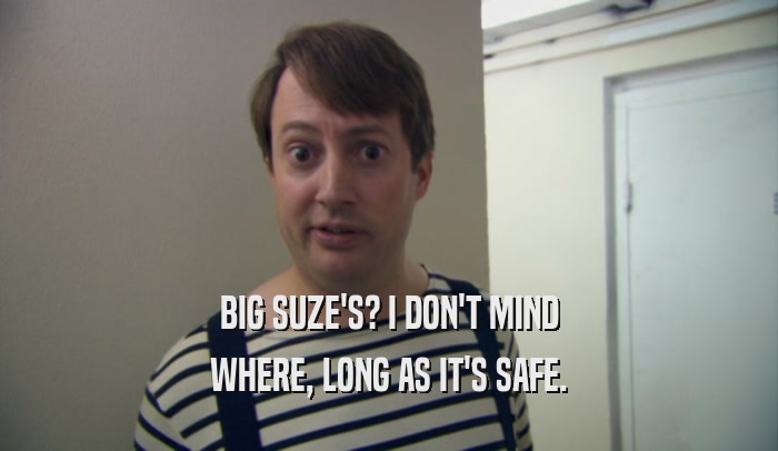 BIG SUZE'S? I DON'T MIND WHERE, LONG AS IT'S SAFE. 