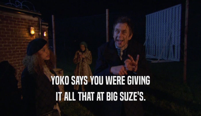 YOKO SAYS YOU WERE GIVING
 IT ALL THAT AT BIG SUZE'S.
 