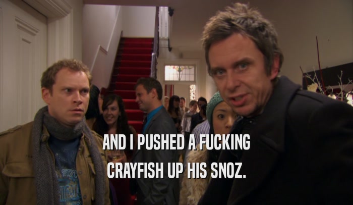 AND I PUSHED A FUCKING CRAYFISH UP HIS SNOZ. 