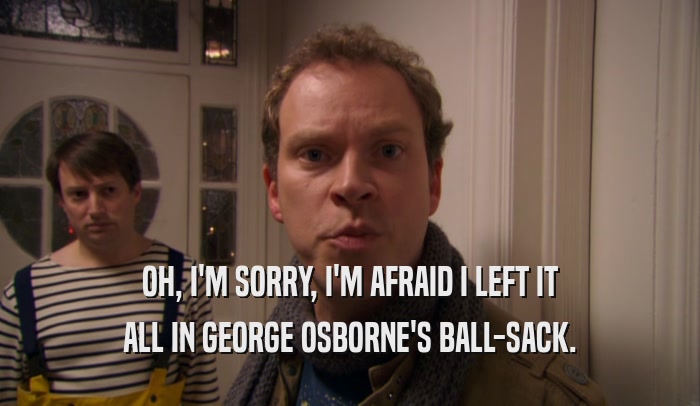 OH, I'M SORRY, I'M AFRAID I LEFT IT ALL IN GEORGE OSBORNE'S BALL-SACK. 