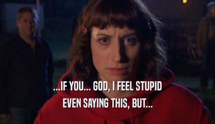...IF YOU... GOD, I FEEL STUPID EVEN SAYING THIS, BUT... 