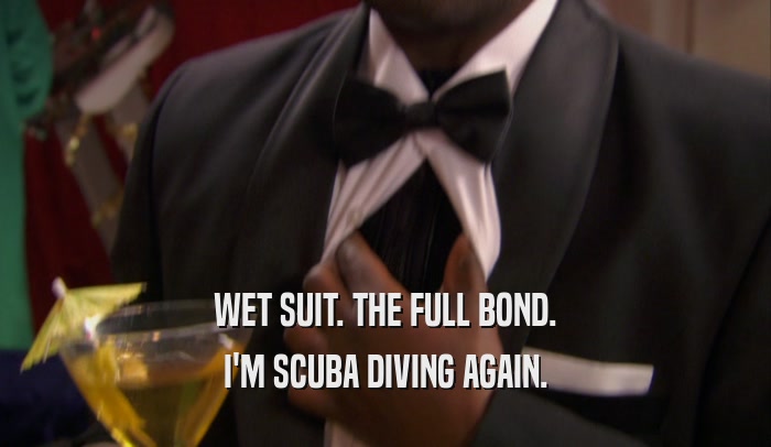 WET SUIT. THE FULL BOND. I'M SCUBA DIVING AGAIN. 