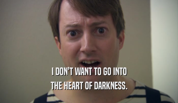I DON'T WANT TO GO INTO THE HEART OF DARKNESS. 