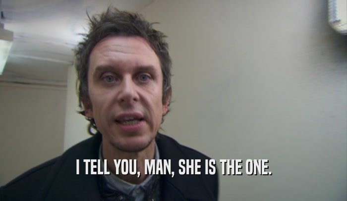 I TELL YOU, MAN, SHE IS THE ONE.  