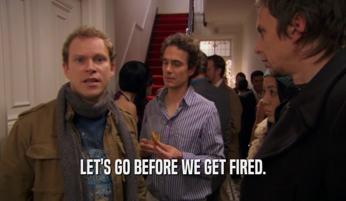 LET'S GO BEFORE WE GET FIRED.  