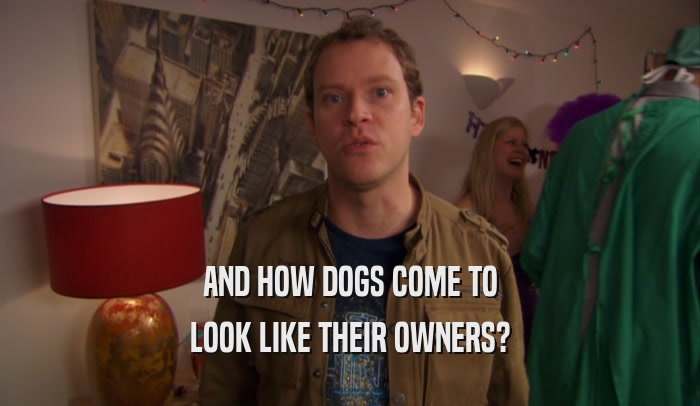 AND HOW DOGS COME TO LOOK LIKE THEIR OWNERS? 