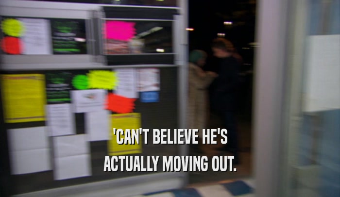 'CAN'T BELIEVE HE'S ACTUALLY MOVING OUT. 
