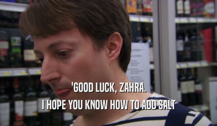 'GOOD LUCK, ZAHRA. I HOPE YOU KNOW HOW TO ADD SALT 