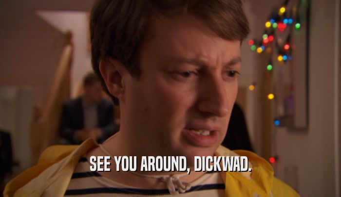 SEE YOU AROUND, DICKWAD.  
