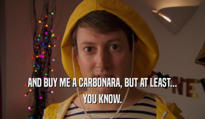 AND BUY ME A CARBONARA, BUT AT LEAST... YOU KNOW. 