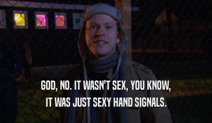 GOD, NO. IT WASN'T SEX, YOU KNOW, IT WAS JUST SEXY HAND SIGNALS. 