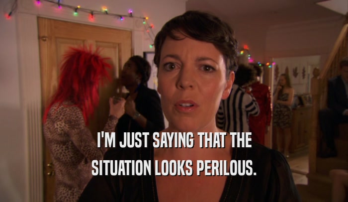 I'M JUST SAYING THAT THE SITUATION LOOKS PERILOUS. 