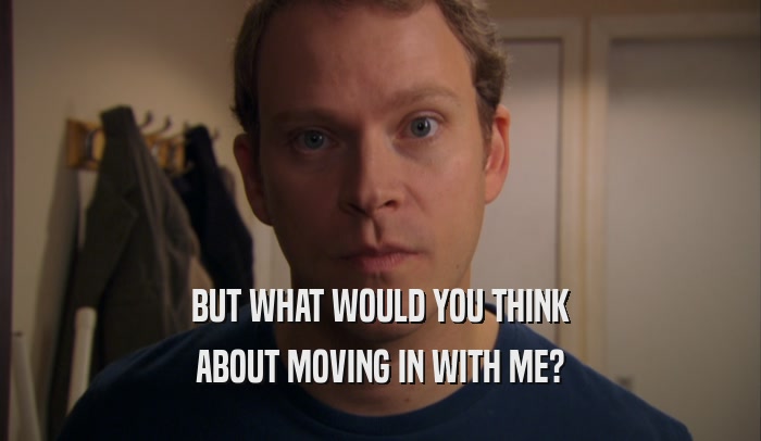 BUT WHAT WOULD YOU THINK ABOUT MOVING IN WITH ME? 