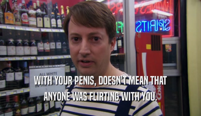 WITH YOUR PENIS, DOESN'T MEAN THAT ANYONE WAS FLIRTING WITH YOU. 