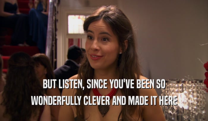 BUT LISTEN, SINCE YOU'VE BEEN SO WONDERFULLY CLEVER AND MADE IT HERE 