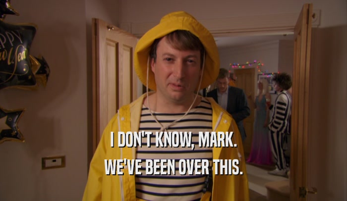 I DON'T KNOW, MARK. WE'VE BEEN OVER THIS. 