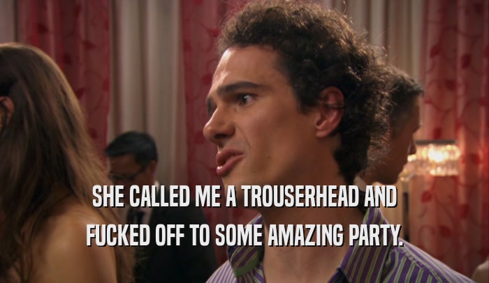SHE CALLED ME A TROUSERHEAD AND FUCKED OFF TO SOME AMAZING PARTY. 
