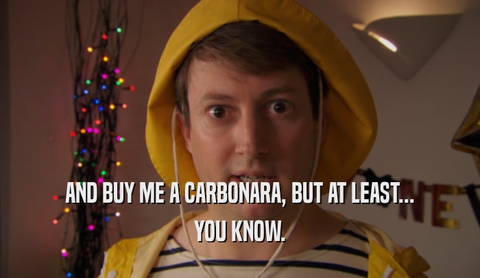 AND BUY ME A CARBONARA, BUT AT LEAST... YOU KNOW. 
