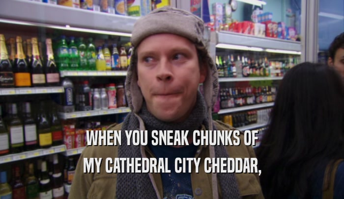 WHEN YOU SNEAK CHUNKS OF MY CATHEDRAL CITY CHEDDAR, 