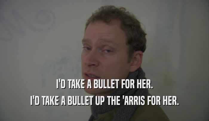 I'D TAKE A BULLET FOR HER. I'D TAKE A BULLET UP THE 'ARRIS FOR HER. 