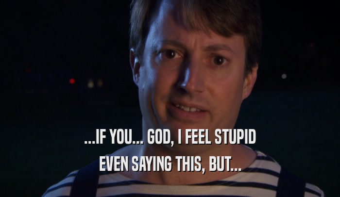 ...IF YOU... GOD, I FEEL STUPID EVEN SAYING THIS, BUT... 