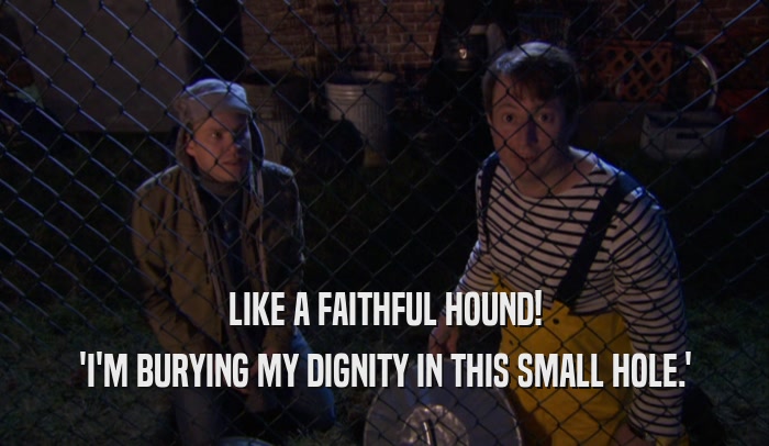 LIKE A FAITHFUL HOUND! 'I'M BURYING MY DIGNITY IN THIS SMALL HOLE.' 