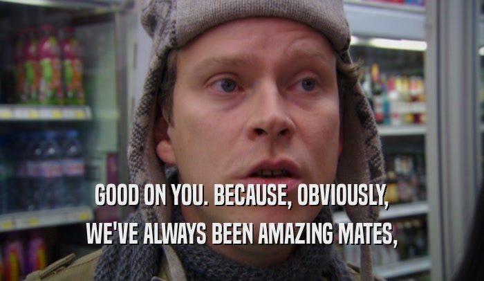 GOOD ON YOU. BECAUSE, OBVIOUSLY, WE'VE ALWAYS BEEN AMAZING MATES, 
