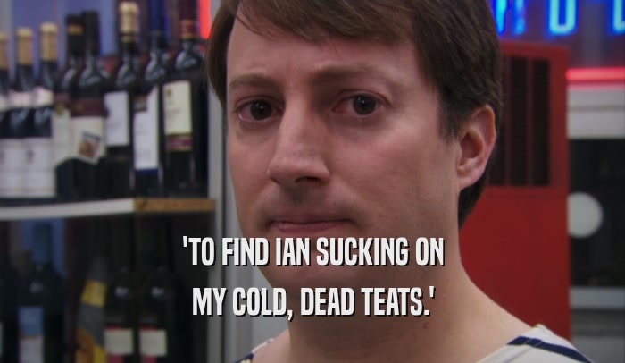 'TO FIND IAN SUCKING ON MY COLD, DEAD TEATS.' 