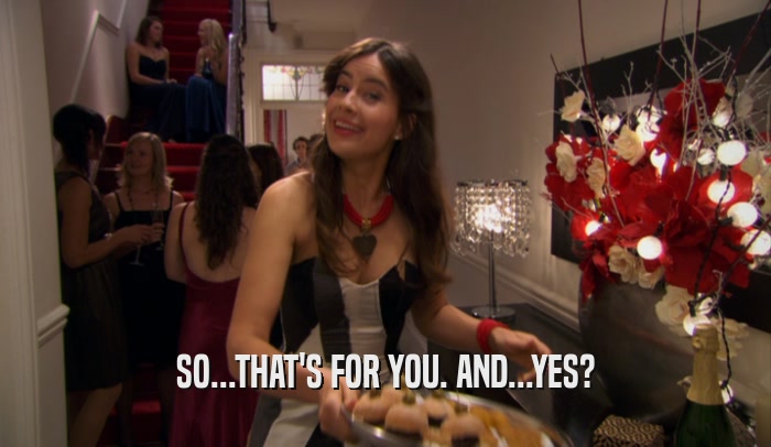 SO...THAT'S FOR YOU. AND...YES?  