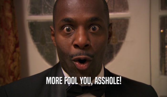 MORE FOOL YOU, ASSHOLE!  