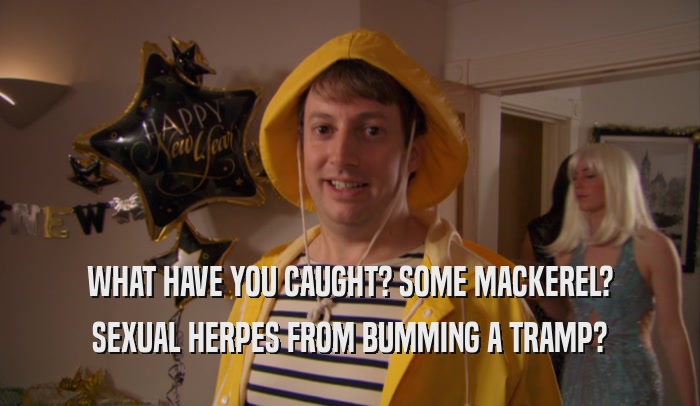 WHAT HAVE YOU CAUGHT? SOME MACKEREL? SEXUAL HERPES FROM BUMMING A TRAMP? 