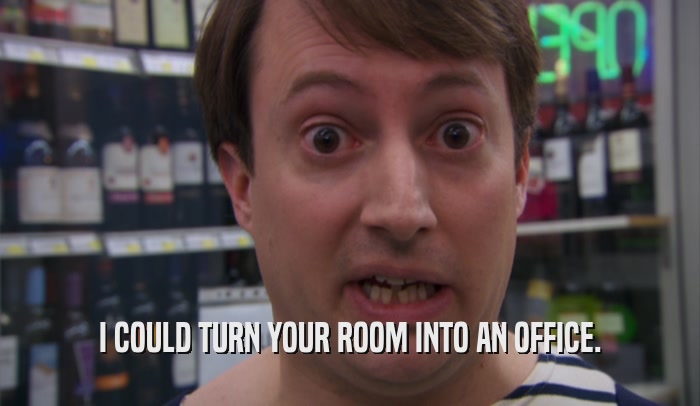 I COULD TURN YOUR ROOM INTO AN OFFICE.  