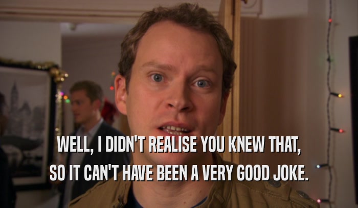WELL, I DIDN'T REALISE YOU KNEW THAT, SO IT CAN'T HAVE BEEN A VERY GOOD JOKE. 