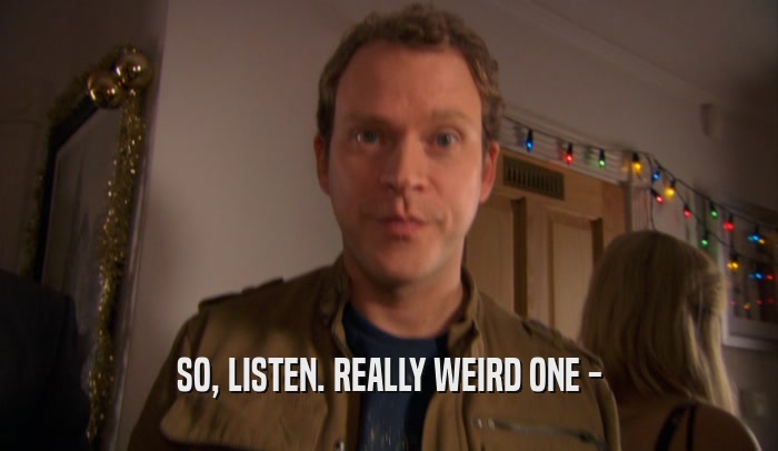 SO, LISTEN. REALLY WEIRD ONE -  