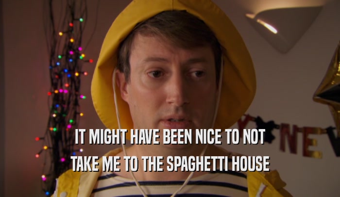 IT MIGHT HAVE BEEN NICE TO NOT TAKE ME TO THE SPAGHETTI HOUSE 